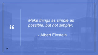 “
Make things as simple as
possible, but not simpler.
- Albert Einstein
24
 