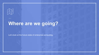 Where are we going?
Let’s look at the future state of enterprise computing.
 