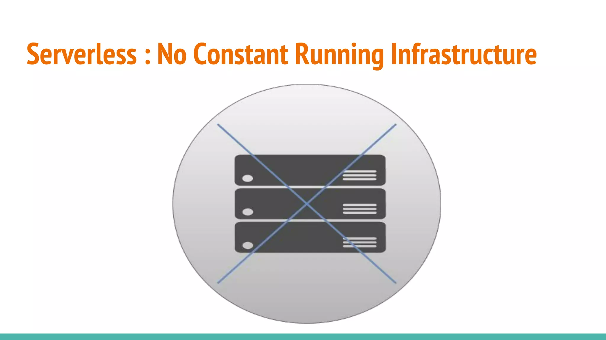 Serverless : No Constant Running Infrastructure
 