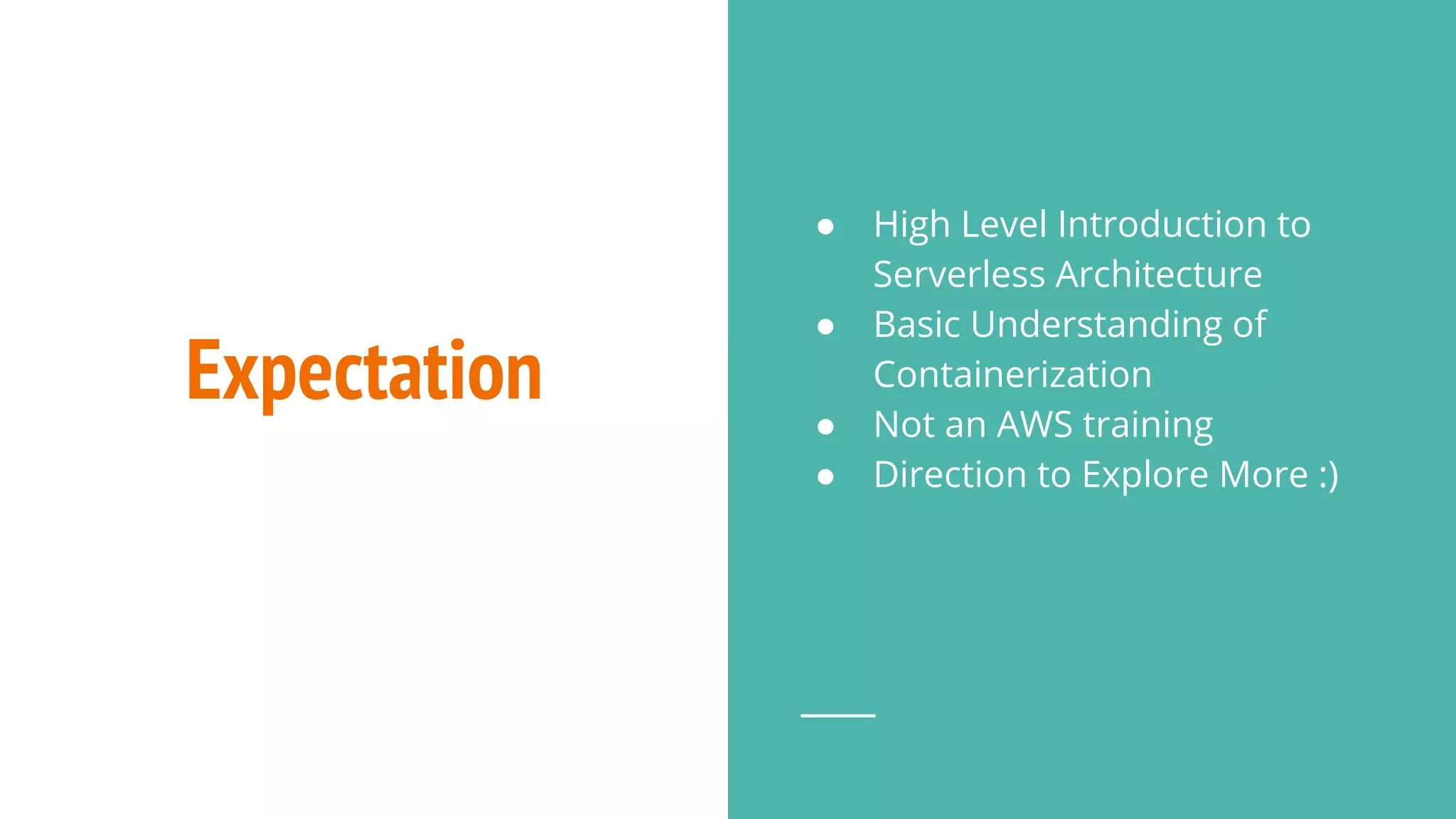 Expectation
● High Level Introduction to
Serverless Architecture
● Basic Understanding of
Containerization
● Not an AWS training
● Direction to Explore More :)
 
