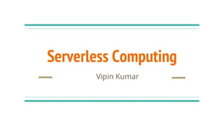 Serverless Computing
Vipin Kumar
 