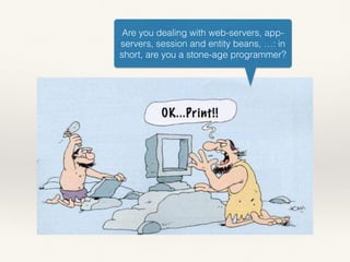 Are you dealing with web-servers, app-
servers, session and entity beans, …: in
short, are you a stone-age programmer?
 