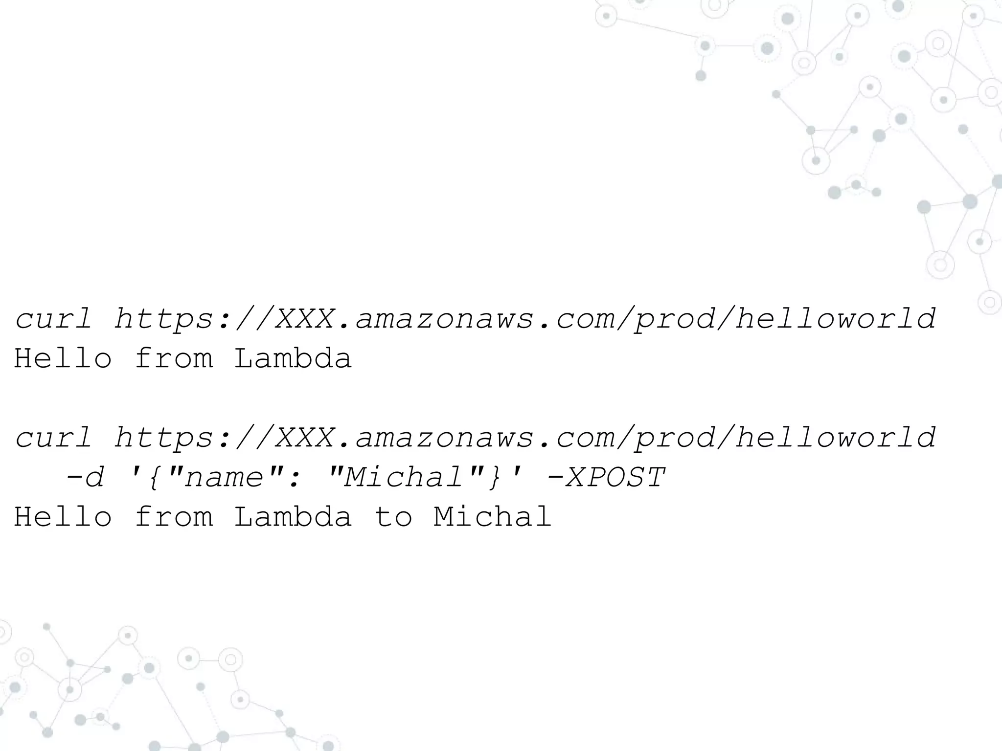 curl https://XXX.amazonaws.com/prod/helloworld
Hello from Lambda
curl https://XXX.amazonaws.com/prod/helloworld
-d '{"name": "Michal"}' -XPOST
Hello from Lambda to Michal
 