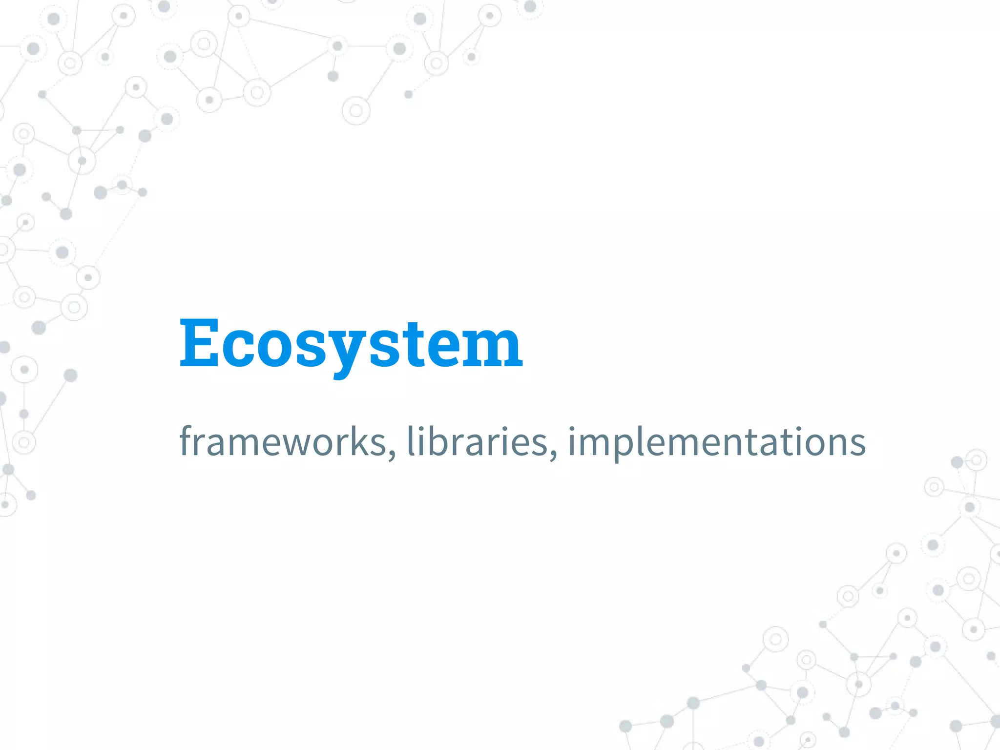 Ecosystem
frameworks, libraries, implementations
 