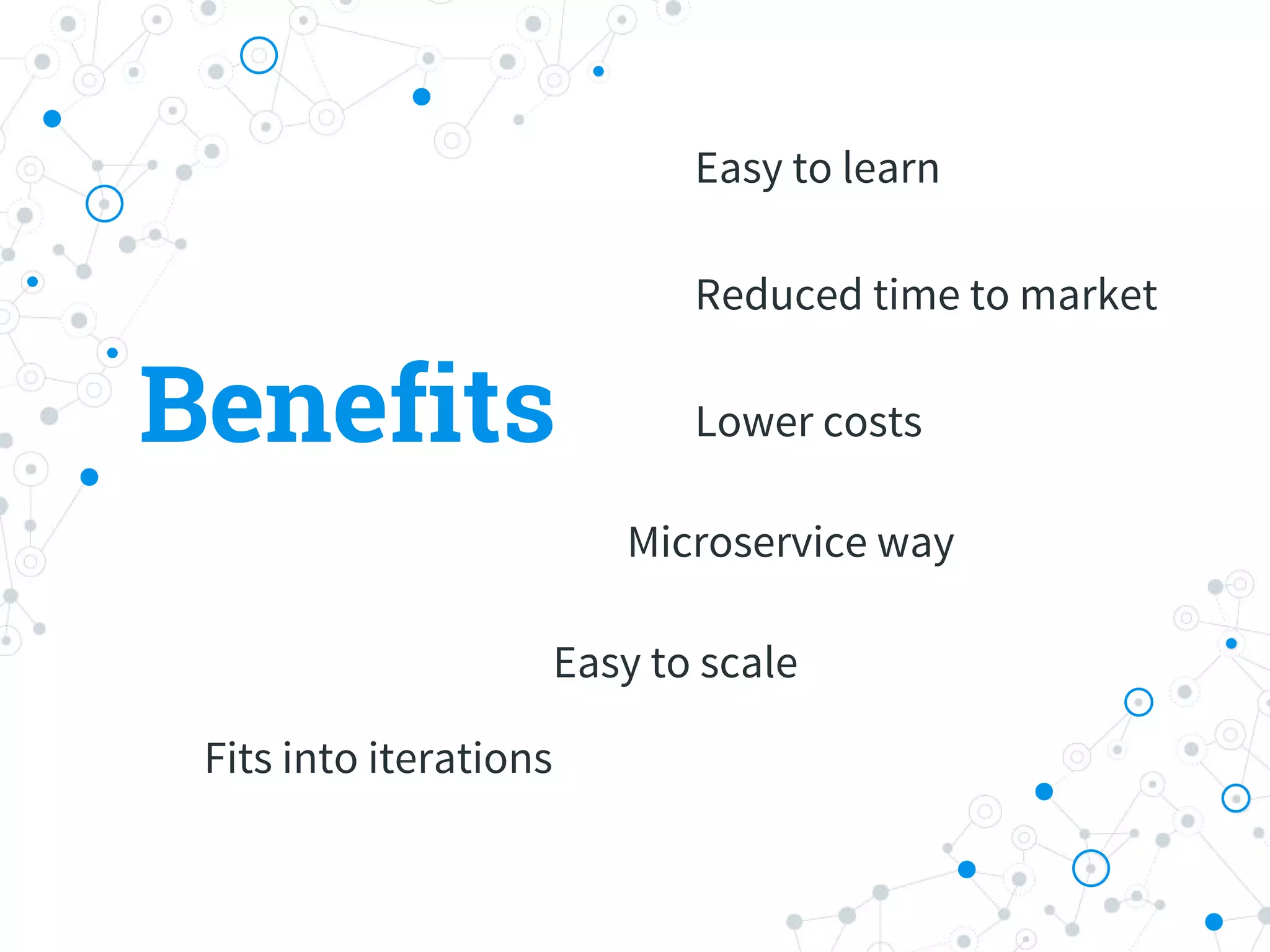 Benefits
Easy to learn
Lower costs
Easy to scale
Reduced time to market
Microservice way
Fits into iterations
 