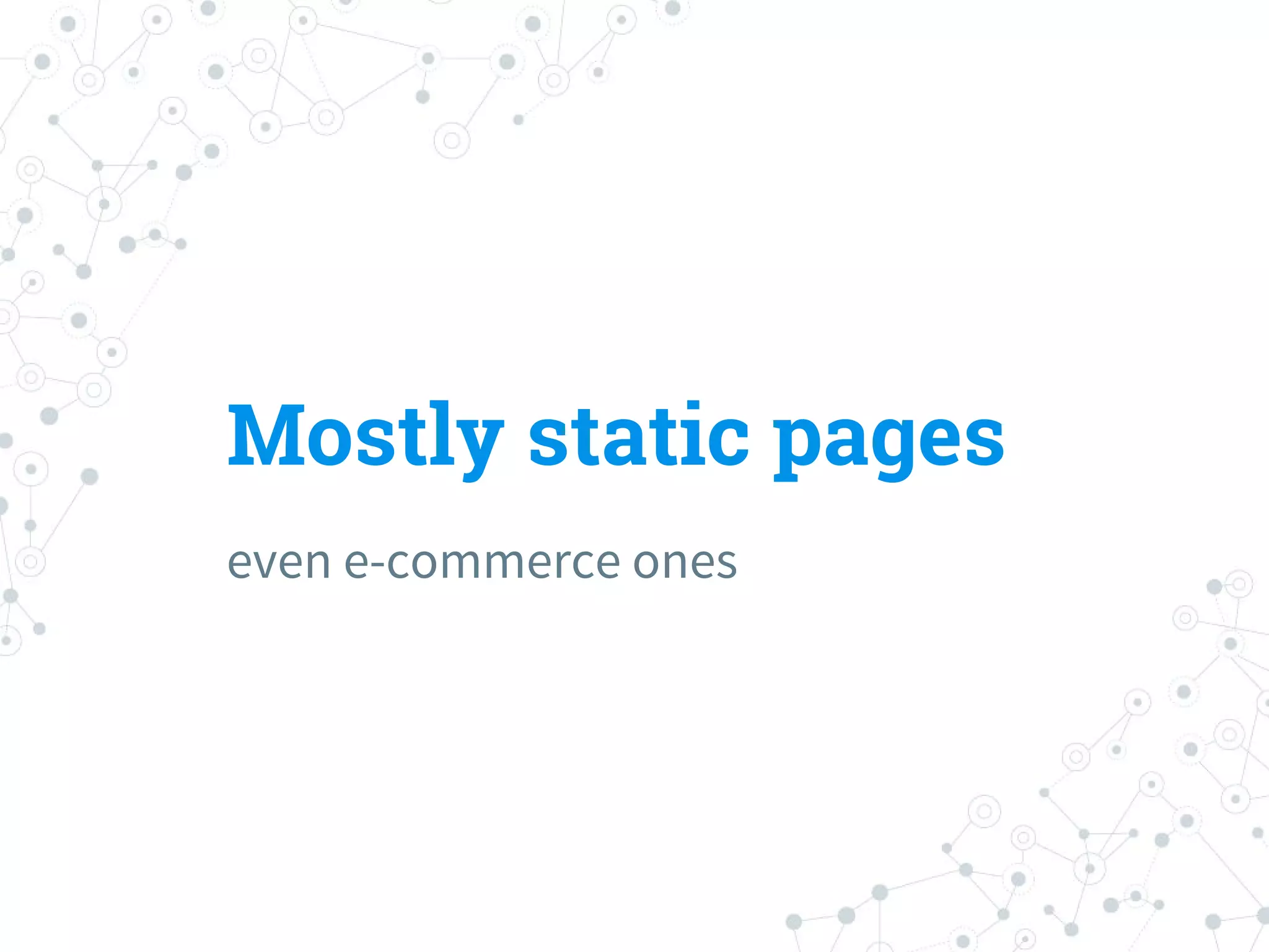 Mostly static pages
even e-commerce ones
 