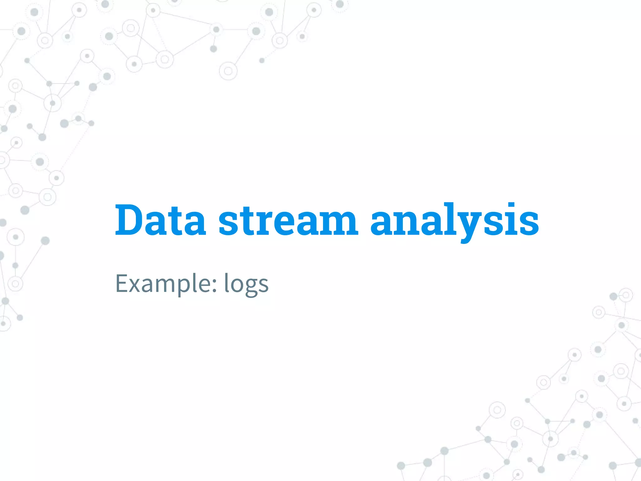Data stream analysis
Example: logs
 