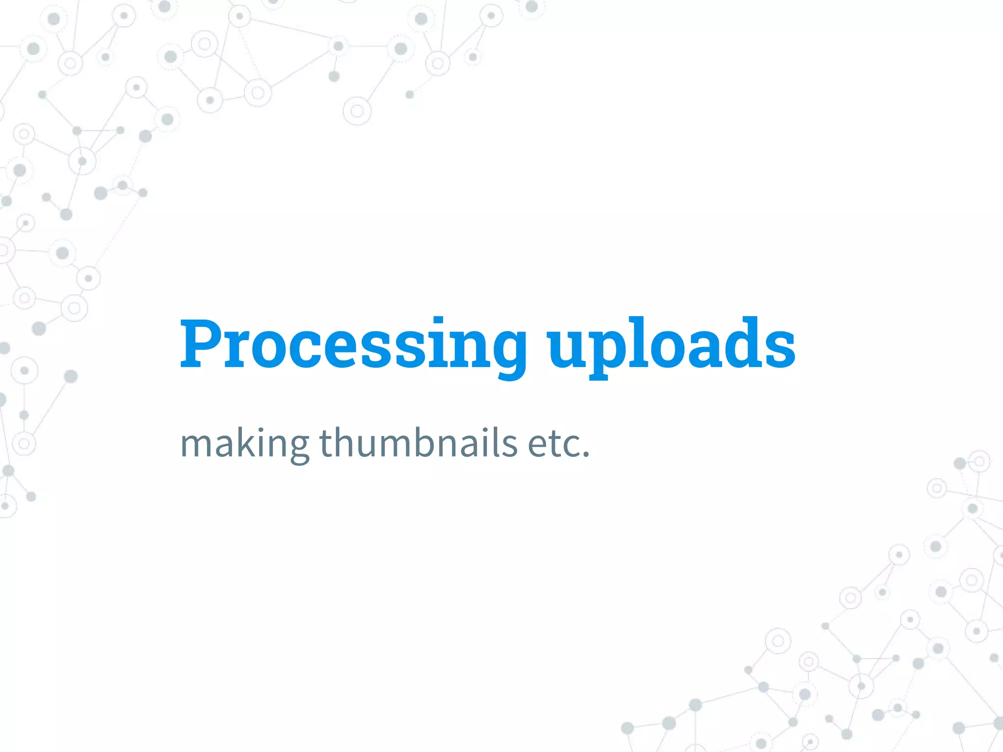 Processing uploads
making thumbnails etc.
 