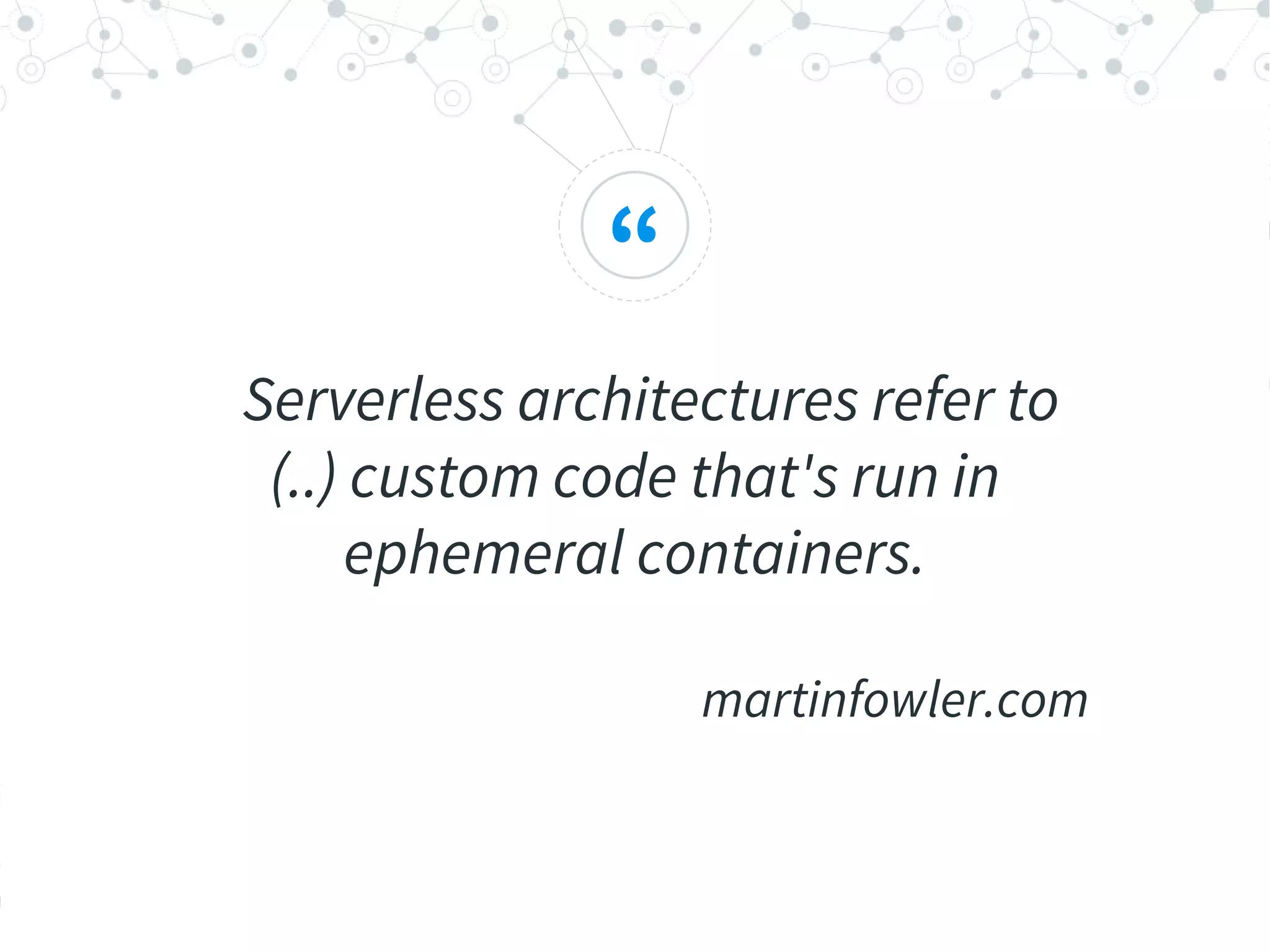 “
Serverless architectures refer to
(..) custom code that's run in
ephemeral containers.
martinfowler.com
 