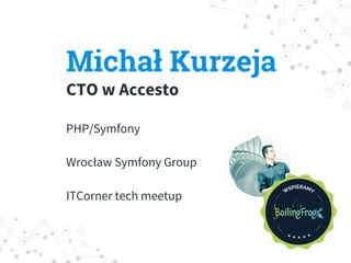 Michał Kurzeja
CTO w Accesto
PHP/Symfony
Wrocław Symfony Group
ITCorner tech meetup
 