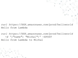 curl https://XXX.amazonaws.com/prod/helloworld
Hello from Lambda
curl https://XXX.amazonaws.com/prod/helloworld
-d '{"name": "Michal"}' -XPOST
Hello from Lambda to Michal
 