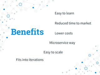 Benefits
Easy to learn
Lower costs
Easy to scale
Reduced time to market
Microservice way
Fits into iterations
 