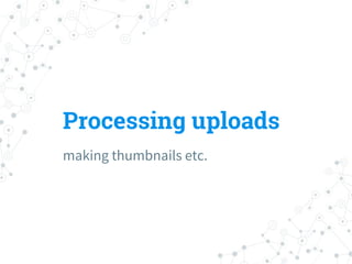 Processing uploads
making thumbnails etc.
 