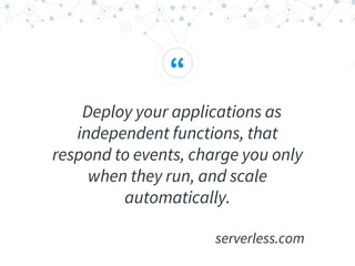 “
Deploy your applications as
independent functions, that
respond to events, charge you only
when they run, and scale
automatically.
serverless.com
 