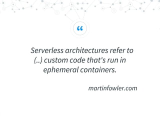 “
Serverless architectures refer to
(..) custom code that's run in
ephemeral containers.
martinfowler.com
 