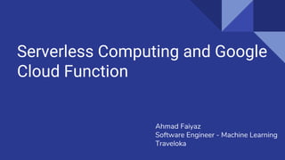 Serverless Computing and Google
Cloud Function
Ahmad Faiyaz
Software Engineer - Machine Learning
Traveloka
 