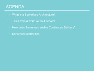 AGENDA
• What is a Serverless Architecture?
• Tales from a world without servers
• How does Serverless enable Continuous Delivery?
• Serverless starter tips
 