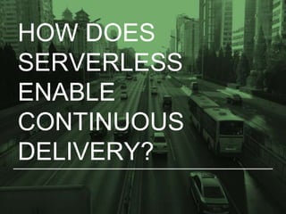 HOW DOES
SERVERLESS
ENABLE
CONTINUOUS
DELIVERY?
 