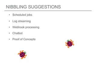NIBBLING SUGGESTIONS
• Scheduled jobs
• Log streaming
• Webhook processing
• Chatbot
• Proof of Concepts
 