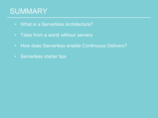 SUMMARY
• What is a Serverless Architecture?
• Tales from a world without servers
• How does Serverless enable Continuous Delivery?
• Serverless starter tips
 