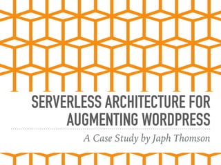 SERVERLESS ARCHITECTURE FOR
AUGMENTING WORDPRESS
A Case Study by Japh Thomson
 