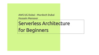 Serverless Architecture
for Beginners
AWS UG Dubai - Murdoch Dubai
Hussain Mansoor
 