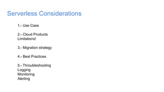 Serverless Considerations
1.- Use Case
2.- Cloud Products
Limitations!
3.- Migration strategy
4.- Best Practices
5.- Throubleshooting
Logging
Monitoring
Alerting
 