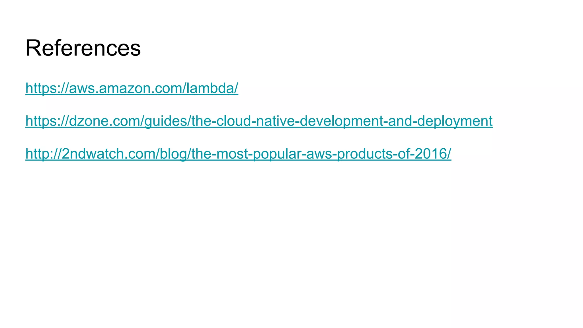 References
https://aws.amazon.com/lambda/
https://dzone.com/guides/the-cloud-native-development-and-deployment
http://2ndwatch.com/blog/the-most-popular-aws-products-of-2016/
 