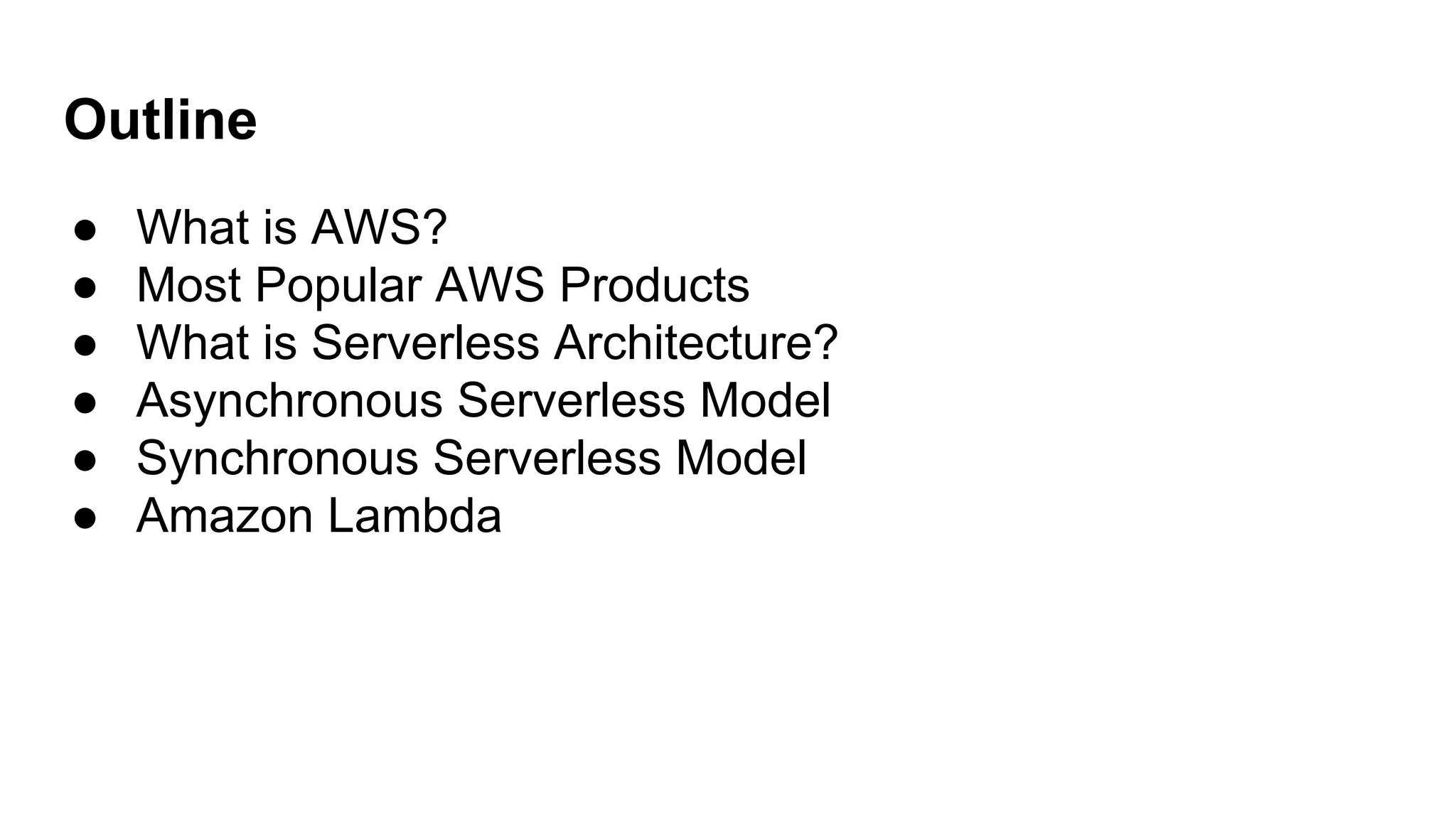 Outline
● What is AWS?
● Most Popular AWS Products
● What is Serverless Architecture?
● Asynchronous Serverless Model
● Synchronous Serverless Model
● Amazon Lambda
 