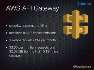 @RafalGancarz
AWS API Gateway
security, caching, throttling
functions as API implementations
1 million requests free per month
$3.50 per 1 million requests and
$0.09/GB (for the ﬁrst 10 TB, then
cheaper)
 