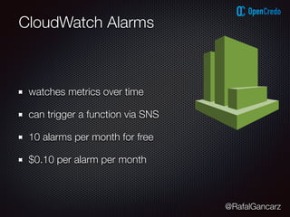 @RafalGancarz
CloudWatch Alarms
watches metrics over time
can trigger a function via SNS
10 alarms per month for free
$0.10 per alarm per month
 