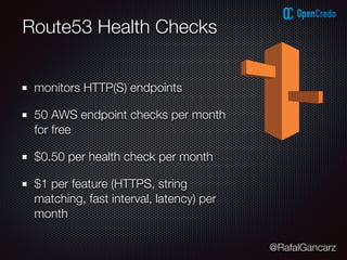 @RafalGancarz
Route53 Health Checks
monitors HTTP(S) endpoints
50 AWS endpoint checks per month
for free
$0.50 per health check per month
$1 per feature (HTTPS, string
matching, fast interval, latency) per
month
 