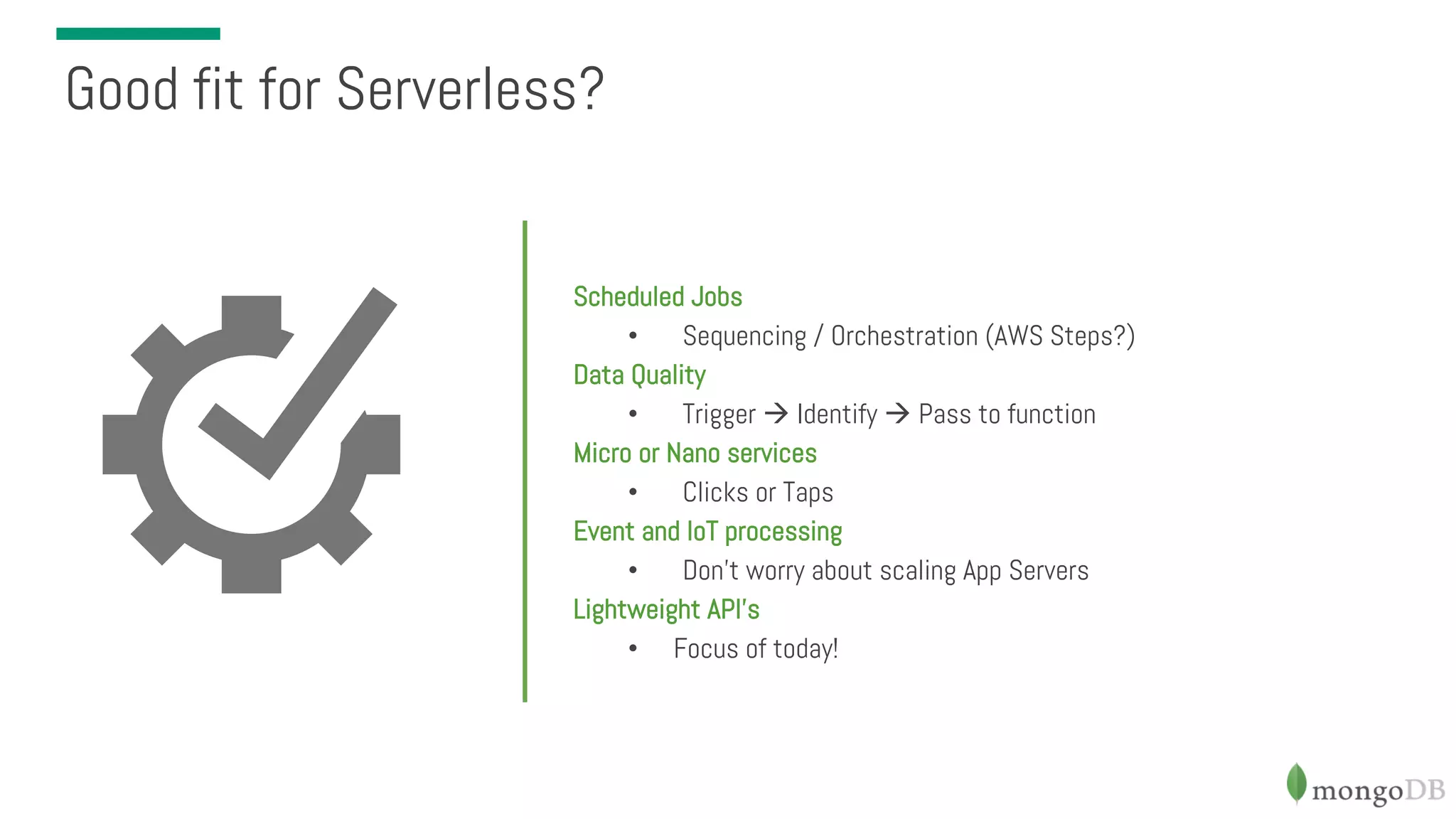 Scheduled Jobs • Sequencing / Orchestration (AWS Steps?) Data Quality • Trigger à Identify à Pass to function Micro or Nano services • Clicks or Taps Event and IoT processing • Don’t worry about scaling App Servers Lightweight API’s • Focus of today! Good fit for Serverless? 
