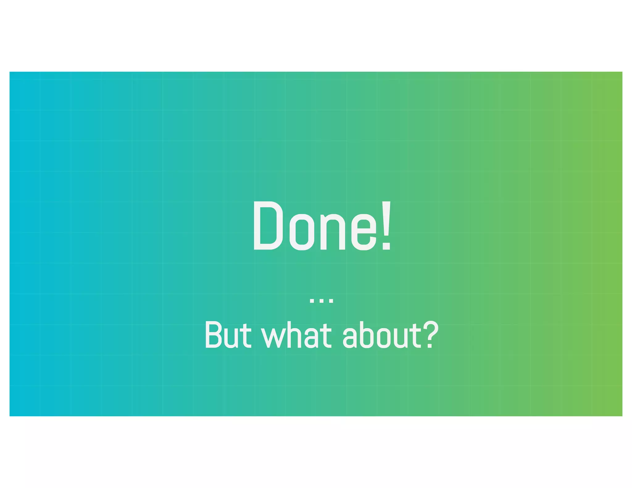 Done! … But what about? 