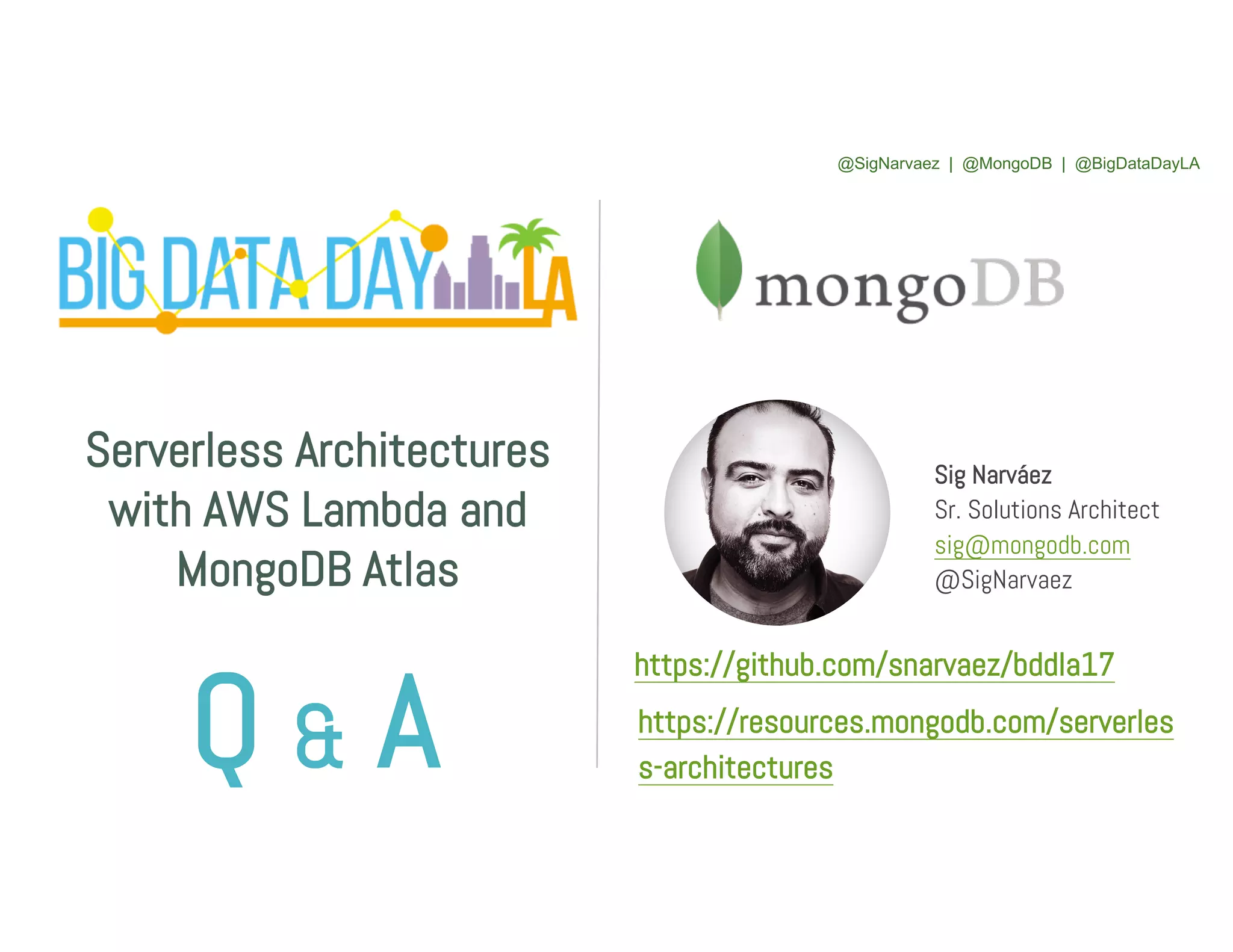 Serverless Architectures with AWS Lambda and MongoDB Atlas Sig Narváez Sr. Solutions Architect sig@mongodb.com @SigNarvaez Q & A https://github.com/snarvaez/bddla17 https://resources.mongodb.com/serverles s-architectures @SigNarvaez | @MongoDB | @BigDataDayLA 