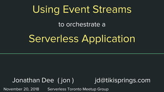 Serverless Application
Using Event Streams
to orchestrate a
Jonathan Dee ( jon ) jd@tikisprings.com
November 20, 2018 Serverless Toronto Meetup Group
 