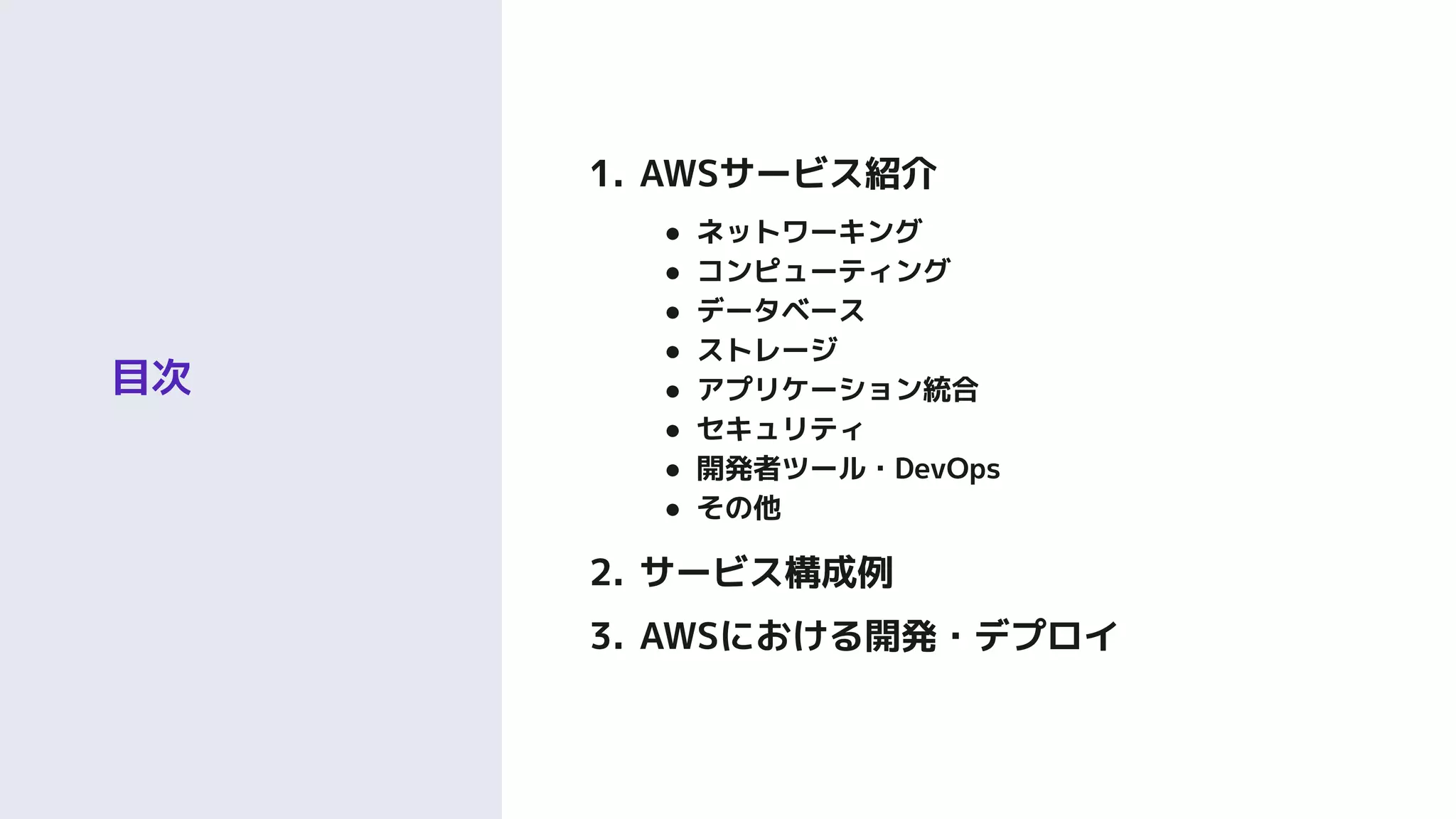 目次
1. AWSサービス紹介
● ネットワーキング
● コンピューティング
● データベース
● ストレージ
● アプリケーション統合
● セキュリティ
● 開発者ツール・DevOps
● その他
2. サービス構成例
3. AWSにおける開発・デプロイ
 