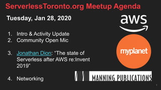 Tuesday, Jan 28, 2020
1. Intro & Activity Update
2. Community Open Mic
3. Jonathan Dion: “The state of
Serverless after AWS re:Invent
2019”
4. Networking
1
ServerlessToronto.org Meetup Agenda
 