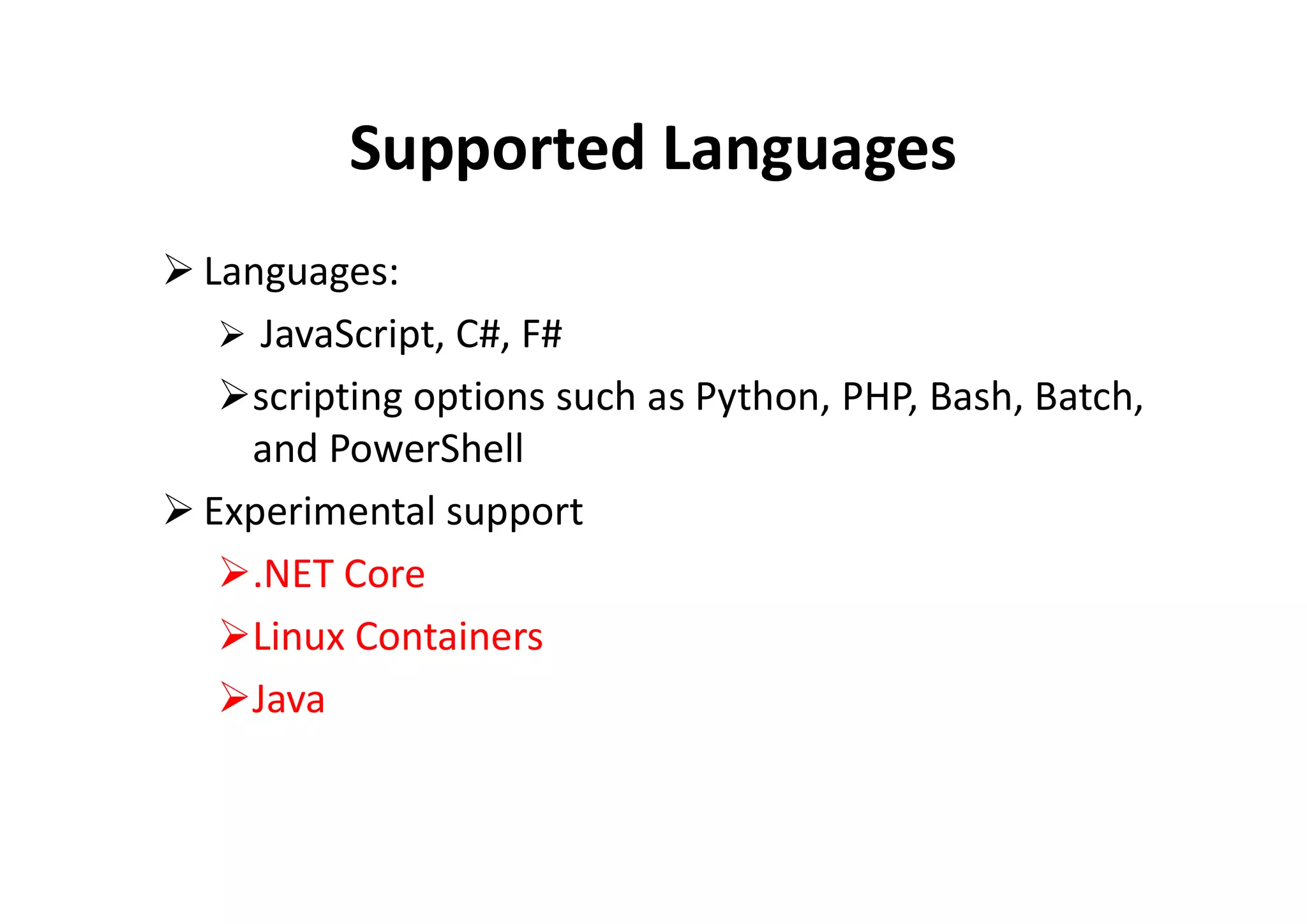 Supported Languages
 Languages:
 JavaScript, C#, F#
scripting options such as Python, PHP, Bash, Batch,
and PowerShelland PowerShell
 Experimental support
.NET Core
Linux Containers
Java
 