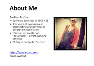 About Me
Analben Mehta
 Software Engineer at NHS NSS
 13+ years of experience in
architecting and developing
enterprise applications
 (Previously) creator of (Previously) creator of
ProConnect – award winning
product
 M.Eng in Computer Science
https://aanuwizard.com
@aanuwizard
 