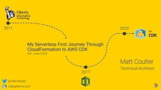 1
Matt Coulter
2011 2020
Technical Architect
My Serverless First Journey Through
CloudFormation to AWS CDK
26th June 2020
2017
@nideveloper
cdkpatterns.com
 