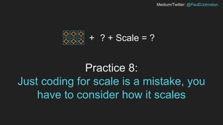 Medium/Twitter: @PaulDJohnston
Practice 8:
Just coding for scale is a mistake, you
have to consider how it scales
+ ? + Scale = ?
 
