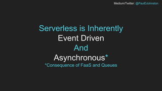 Medium/Twitter: @PaulDJohnston
Serverless is Inherently
Event Driven
And
Asynchronous*
*Consequence of FaaS and Queues
 