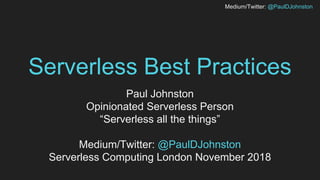 Medium/Twitter: @PaulDJohnston
Serverless Best Practices
Paul Johnston
Opinionated Serverless Person
“Serverless all the things”
Medium/Twitter: @PaulDJohnston
Serverless Computing London November 2018
 