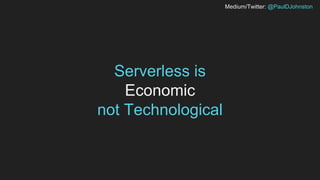 Medium/Twitter: @PaulDJohnston
Serverless is
Economic
not Technological
 