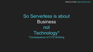 Medium/Twitter: @PaulDJohnston
So Serverless is about
Business
not
Technology*
*Consequence of CTO thinking
 