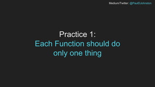 Medium/Twitter: @PaulDJohnston
Practice 1:
Each Function should do
only one thing
 