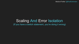 Medium/Twitter: @PaulDJohnston
Scaling And Error Isolation
(If you have a switch statement, you’re doing it wrong)
 
