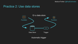Medium/Twitter: @PaulDJohnston
Practice 2: Use data stores
FunctionFunction
Data Store Trigger
⚡
Or a data store
Automatic trigger
 