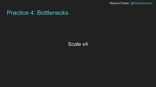 Medium/Twitter: @PaulDJohnston
Practice 4: Bottlenecks
Scale x4
 